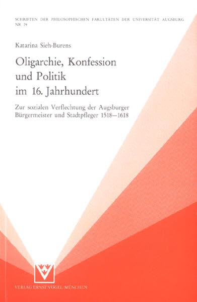 Oligarchie, Konfession und Politik im 16. Jahrhundert: Zur sozialen Verflechtung der Augsburger Bürgermeister und Stadtpfleger 1518-1618 (Schriften ... Fakultäten der Universität Augsburg)