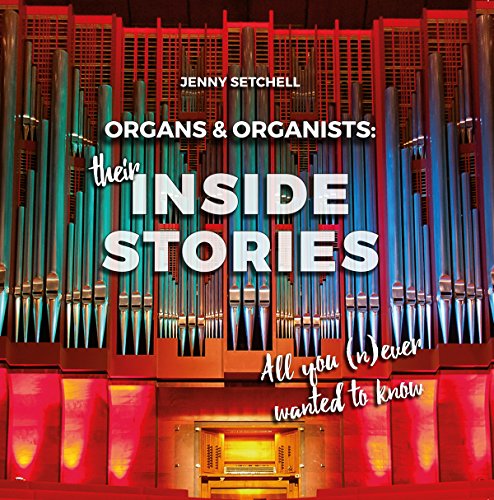 Organs and Organists: Their Inside Stories: All You (n)Ever Wanted to Know