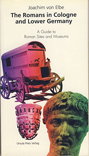 The Romans in Cologne and Lower Germany: A guide to Roman sites and museums