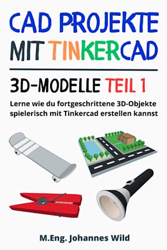 CAD Projekte mit Tinkercad | 3D-Modelle Teil 1: Lerne wie du fortgeschrittene 3D-Objekte spielerisch mit Tinkercad erstellen kannst (Tinkercad für Anfänger & Fortgeschrittene)