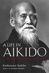 Life in Aikido, A: The Biography of Founder Morihei Ueshiba 