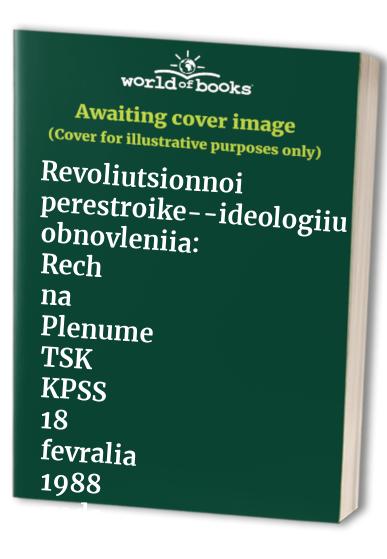 Revoliutsionnoi perestroike--ideologiiu obnovleniia: Rech na Plenume TSK KPSS 18 fevralia 1988 goda