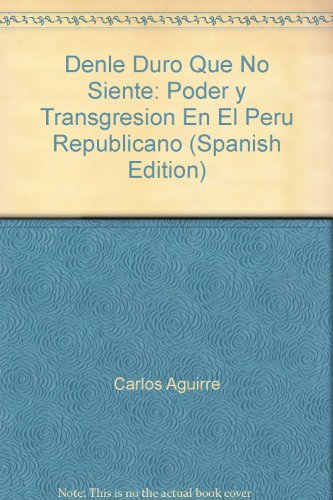 Denle Duro Que No Siente: Poder y Transgresion En El Peru Republicano (Spanish Edition)