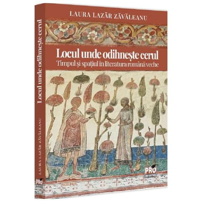 Locul Unde Odihneste Cerul. Timpul Si Spatiul In Literatura Romana Veche