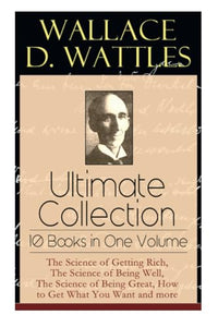 Wallace D. Wattles Ultimate Collection - 10 Books in One Volume 