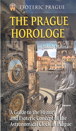 THE PRAGUE HOROLOGE: A Guide to the History and Esoteric Concept of the Astronomical Clock in Prague (ESOTERIC PRAGUE)