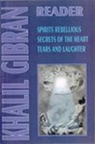 Khalil Gibran Reader: Spirits Rebelloius, Secrets of the Heart, Tears & Laughter