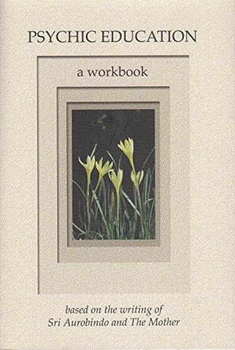 Psychic Education - A Workbook (Based on the Writing of Sri Aurobindo and The Mother)