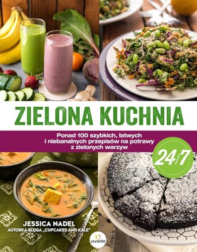 Zielona kuchnia 24/7: Ponad 100 szybkich, łatwych i niebanalnych przepisów na potrawy z zielonymi warzywami