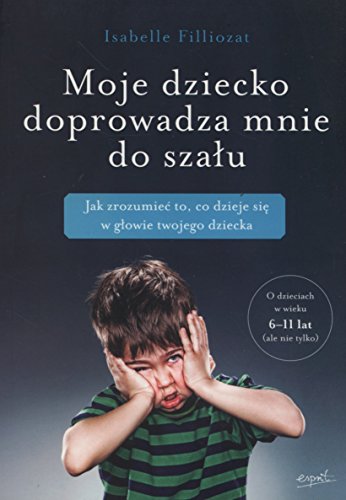 Moje dziecko doprowadza mnie do szalu: Jak zrozumie? to, co dzieje si? w g?owie twojego dziecka