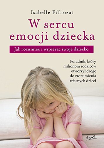 W sercu emocji dziecka: Jak rozumie? i wspiera? swoje dziecko