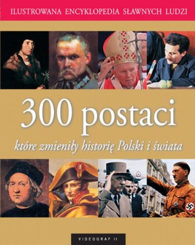 Ilustrowana encyklopedia sławnych ludzi: 300 postaci które zmieniły historię Polski i świata