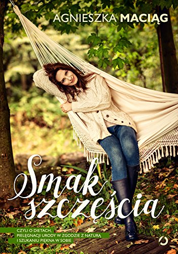 Smak szczescia, czyli o dietach, pielegnacji urody w zgodzie z natura i szukaniu piekna w sobie (Polish Edition)