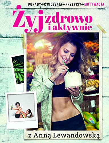 Zyj zdrowo i aktywnie z Anna Lewandowska: Porady, cwiczenia, przepisy, motywacja