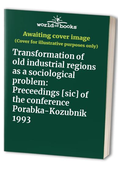 Transformation of old industrial regions as a sociological problem: Preceedings [sic] of the conference Porabka-Kozubnik 1993