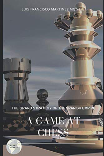 A GAME AT CHESS: THE GRAND STRATEGY OF THE SPANISH EMPIRE