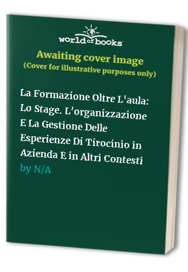 La Formazione Oltre L'aula: Lo Stage. L'organizzazione E La Gestione Delle Esperienze Di Tirocinio in Azienda E in Altri Contesti
