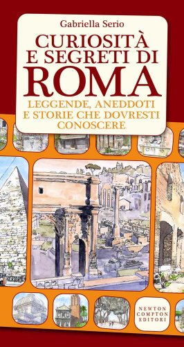 Curiosità e segreti di Roma. Leggende, aneddoti e storie che dovresti conoscere