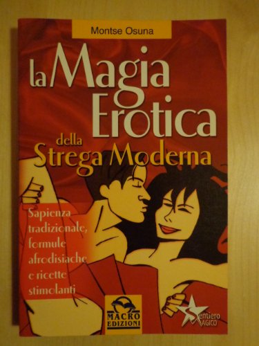 La magia erotica della strega moderna. Le migliori ricette per ottenere salute, successo, amore e amicizia
