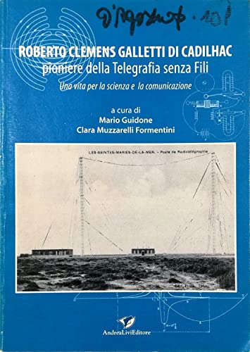 Roberto Clemens Galletti Di Cadilhac. Pioniere Della Telegrafia Senza Fili. Una Vita Per La Scienza E La Comunicazione