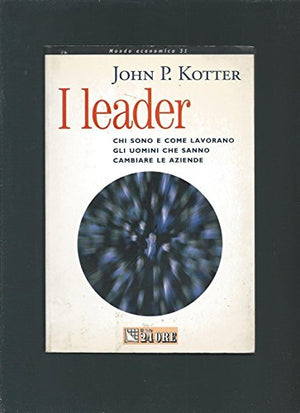 I leader - Chi sono e come lavorano gli uomini che sanno cambiare le aziende