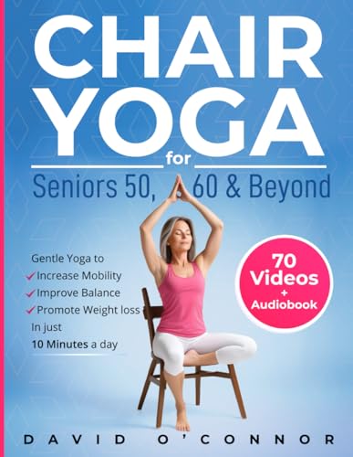Chair Yoga For Seniors 50, 60 and Beyond: Just 10 minutes a day to transform your well-being, improve balance, increase mobility and promote healthy weight loss. (60+ illustrated poses plus audiobook)