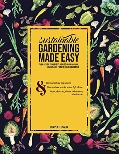 Sustainable gardening made easy: From design to harvest: How to grow organic, sustainable food in cold climates