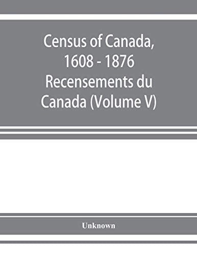 Census of Canada, 1608 - 1876 . Recensements du Canada (Volume V)