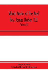 Whole works of the Most Rev. James Ussher, D.D., Lord Archbishop of Armagh, and Primate of all Ireland. now for the first time collected, with a life of the author and an account of his writings (Volume III) 