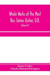 Whole works of the Most Rev. James Ussher, D.D., Lord Archbishop of Armagh, and Primate of all Ireland. now for the first time collected, with a life of the author and an account of his writings (Volume V) 
