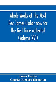 Whole works of the Most Rev. James Ussher now for the first time collected, with a life of the author and an account of his writings (Volume XVI) 