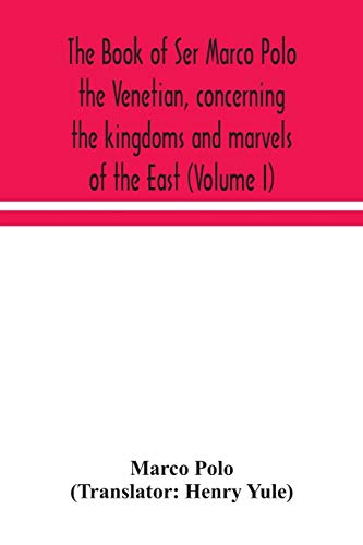 The Book Of Ser Marco Polo The Venetian, Concerning The Kingdoms And Marvels Of The East (Volume I)