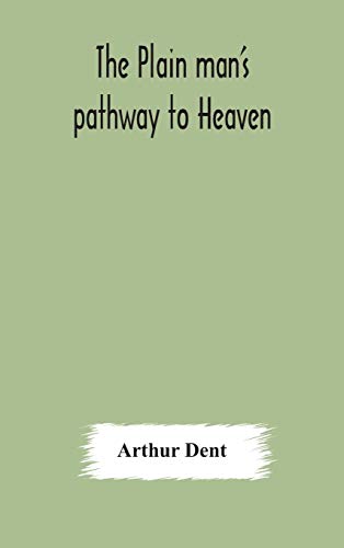 The Plain Man'S Pathway To Heaven, Wherein Every Man May Clearly See Whether He Shall Be Saved Or Damned, With A Table Of All The Principal Matters, And Three Prayers Necessary To Be Used In Private Families, Hereunto Added