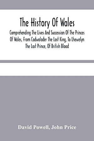 The History Of Wales.: Comprehending The Lives And Succession Of The Princes Of Wales, From Cadwalader The Last King, To Lhewelyn The Last Prince, Of ... Affairs Of Wales, Under The Kings Of England.