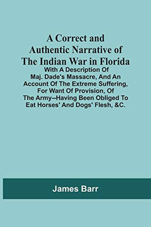A Correct And Authentic Narrative Of The Indian War In Florida; With A Description Of Maj. Dade'S Massacre, And An Account Of The Extreme Suffering, ... Obliged To Eat Horses' And Dogs' Flesh, &C.
