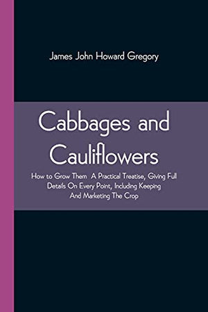 Cabbages And Cauliflowers: How To Grow Them A Practical Treatise, Giving Full Details On Every Point, Including Keeping And Marketing The Crop