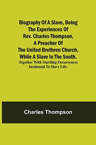Biography Of A Slave, Being The Experiences Of Rev. Charles Thompson, A Preacher Of The United Brethren Church, While A Slave In The South.; Together With Startling Occurrences Incidental To Slave Life.