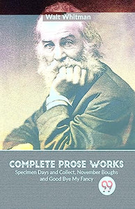 Complete Prose Works Specimen Days and Collect, November Boughs and Good Bye My Fancy 