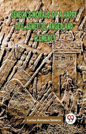 SENECAS MORALS OF A HAPPY LIFE, BENEFITS, ANGER AND CLEMENCY (Edition2023)