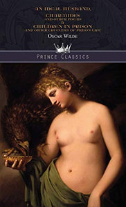An Ideal Husband, Charmides and Other Poems & Children in Prison and Other Cruelties of Prison Life 