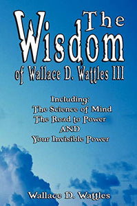 The Wisdom of Wallace D. Wattles III - Including 