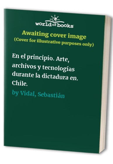 En el principio. Arte, archivos y tecnologías durante la dictadura en. Chile.