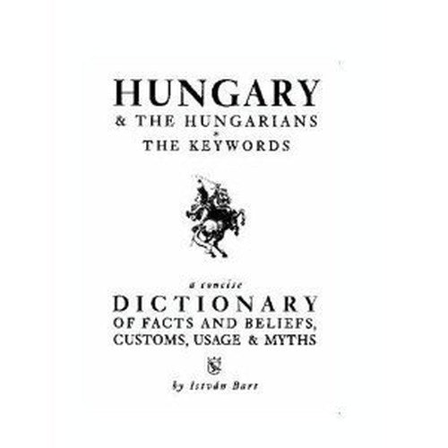 Hungary & the Hungarians - The Keywords a Concise Dictionary of Facts and Beliefs, Customs, Usage & Myths