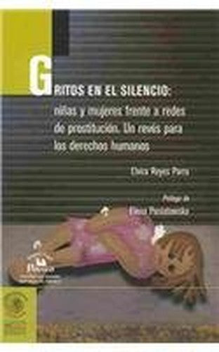 Gritos en el silencio / Screaming in Silence: Ninas Y Mujeres Frente a Redes De Prostitucion. Un Reves Para Los Derechos Humanos / Young Girls and ... Networks. A Setback for Human Rights