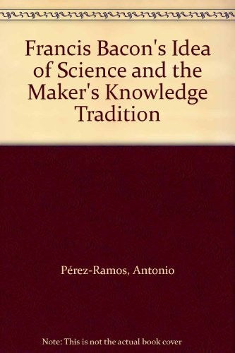 Francis Bacon's Idea of Science and the Maker's Knowledge Tradition