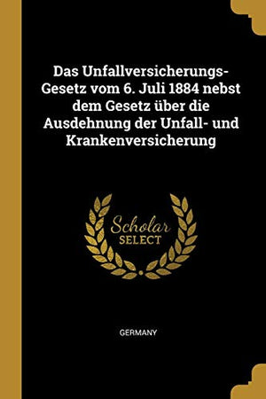 Das Unfallversicherungs-Gesetz vom 6. Juli 1884 nebst dem Gesetz über die Ausdehnung der Unfall- und Krankenversicherung