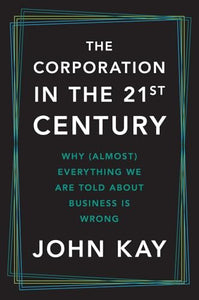The Corporation in the Twenty-First Century: Why (Almost) Everything We Are Told about Business Is Wrong 