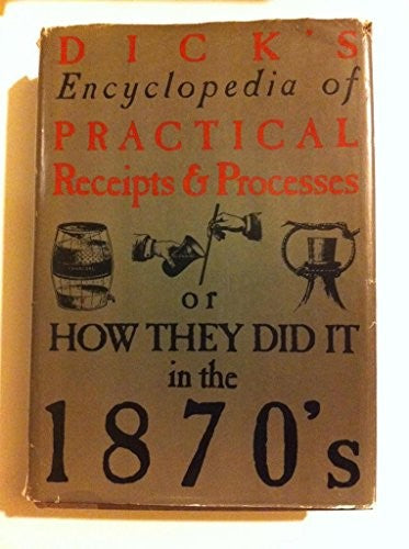 Dick's encyclopedia of practical receipts and processes: Containing over 6400 receipts embracing thorough information, in plain language, applicable ... : or, How they did it in the 1870's