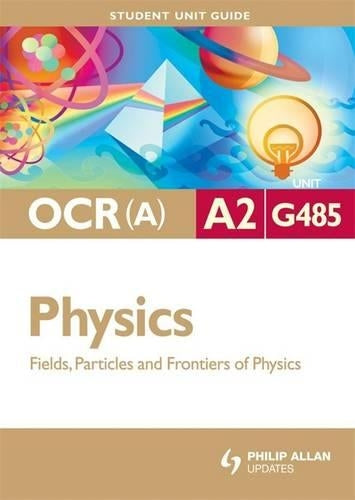 OCR(A) A2 Physics Student Unit Guide: Unit G485 Fields, Particles and Frontiers of Physics