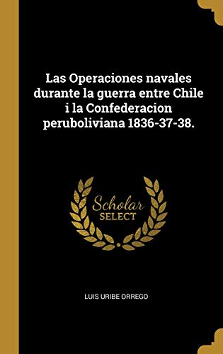 Las Operaciones navales durante la guerra entre Chile i la Confederacion peruboliviana 1836-37-38.